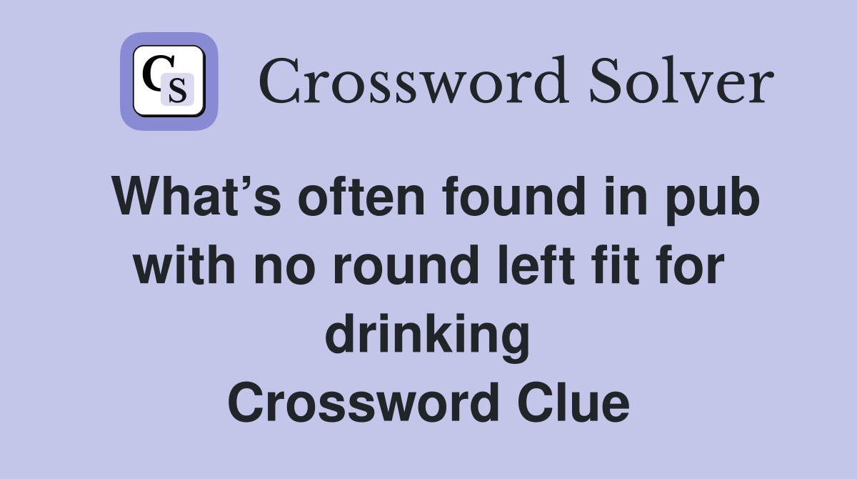 What’s often found in pub with no round left fit for drinking Crossword Clue