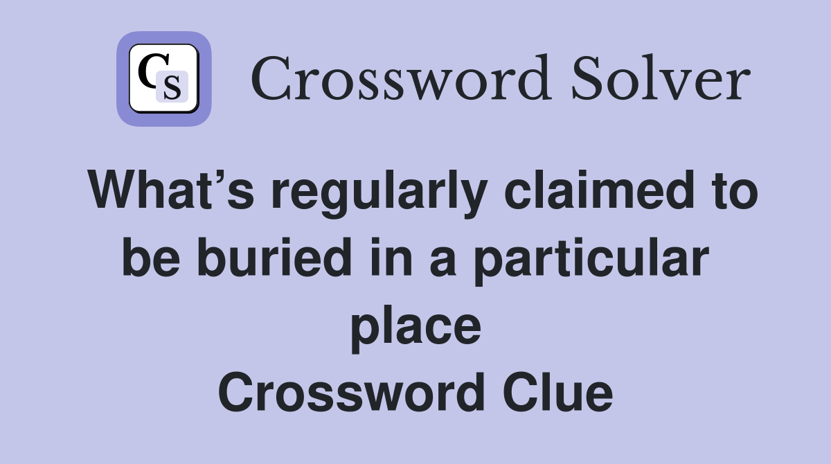 What’s regularly claimed to be buried in a particular place Crossword Clue