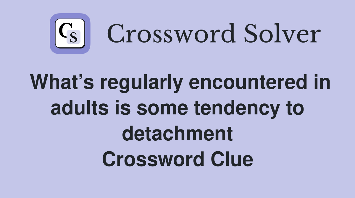 What’s regularly encountered in adults is some tendency to detachment Crossword Clue