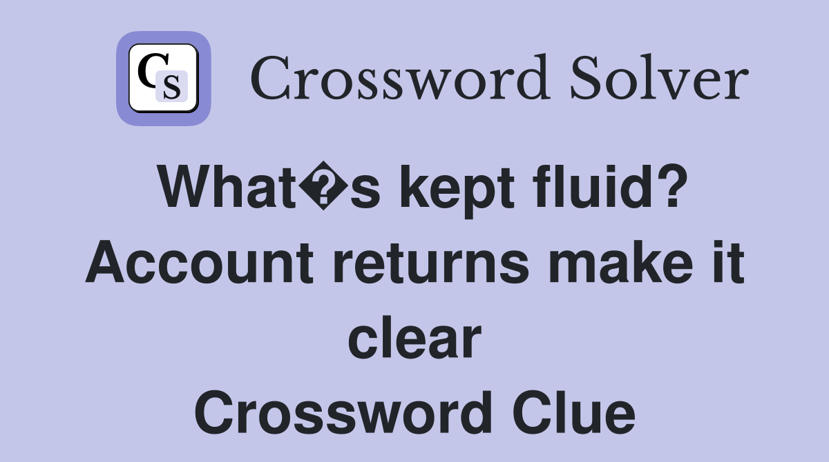 What�s kept fluid? Account returns make it clear Crossword Clue