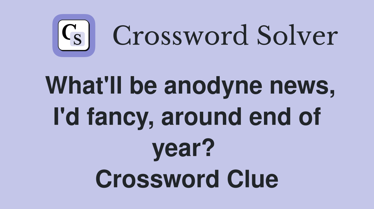 What'll be anodyne news, I'd fancy, around end of year?  Crossword Clue