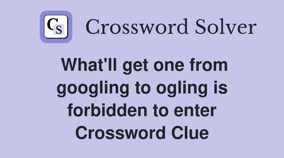 What'll get one from googling to ogling is forbidden to enter Crossword Clue