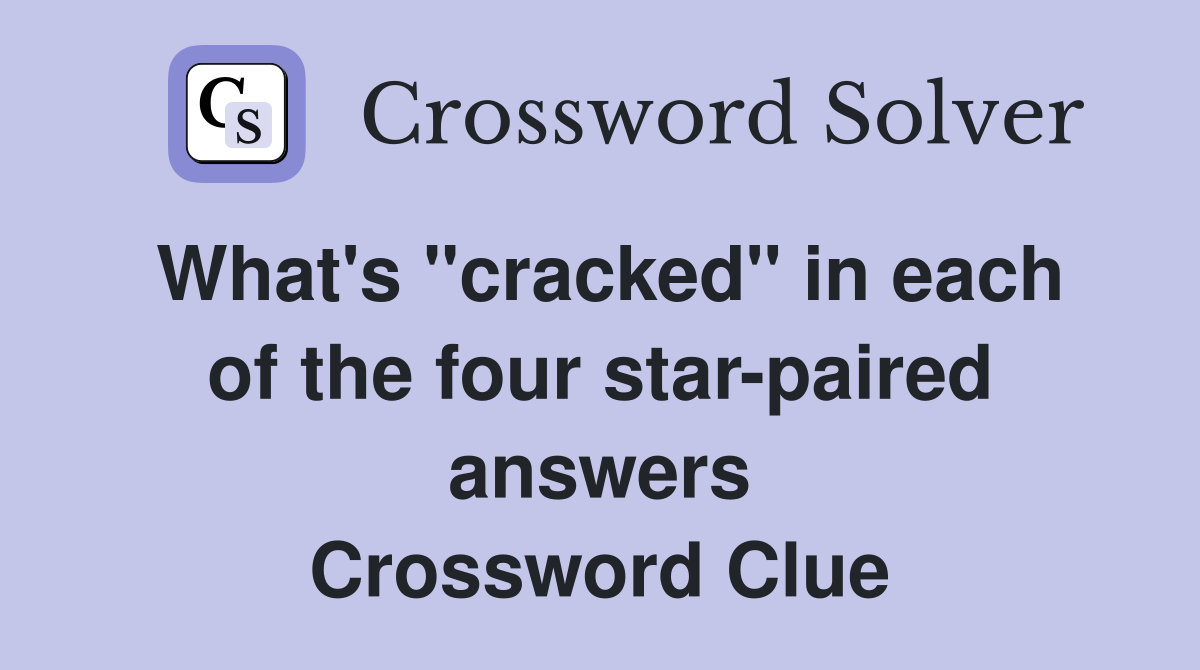 What's ''cracked'' in each of the four star-paired answers Crossword Clue