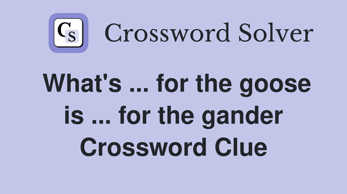 What's ... for the goose is ... for the gander Crossword Clue