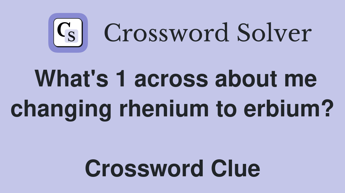 What's 1 across about me changing rhenium to erbium?  Crossword Clue
