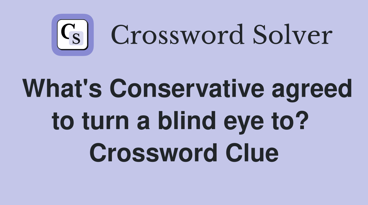 What's Conservative agreed to turn a blind eye to?  Crossword Clue