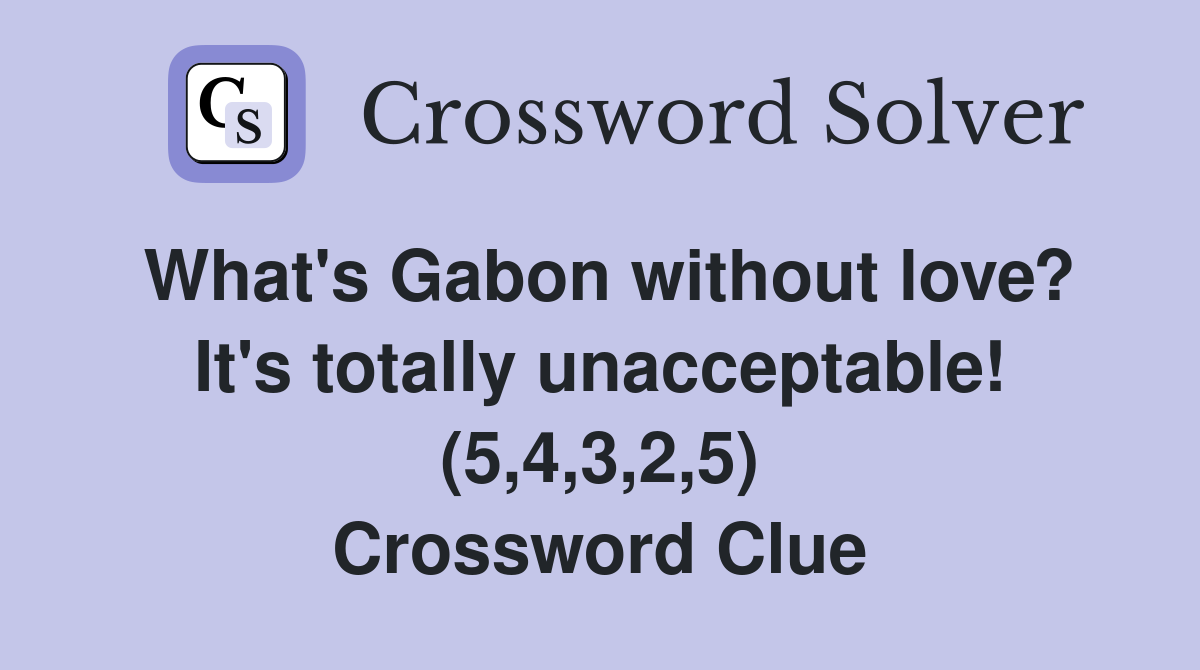 What's Gabon without love? It's totally unacceptable! (5,4,3,2,5) Crossword Clue