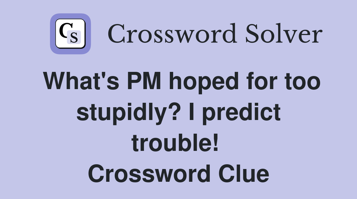 What's PM hoped for too stupidly? I predict trouble!  Crossword Clue