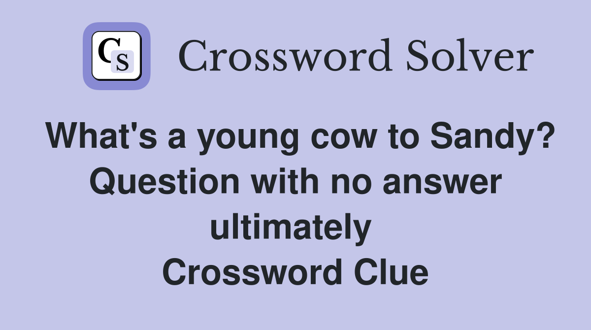 What's a young cow to Sandy? Question with no answer ultimately  Crossword Clue