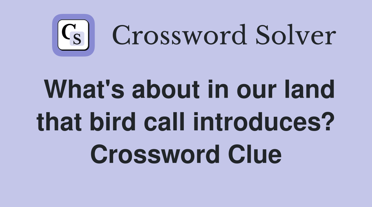 What's about in our land that bird call introduces? Crossword Clue