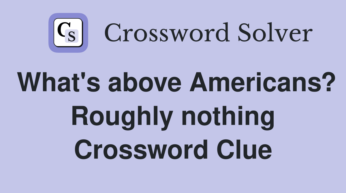 What's above Americans? Roughly nothing Crossword Clue