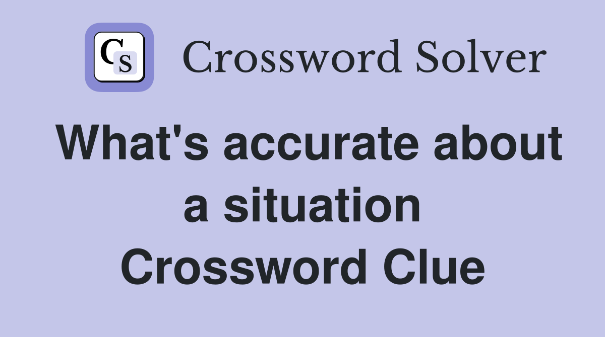 What's accurate about a situation Crossword Clue