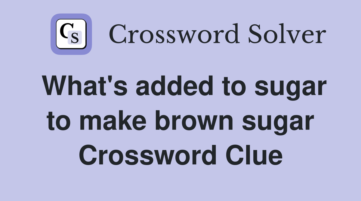 What's added to sugar to make brown sugar Crossword Clue
