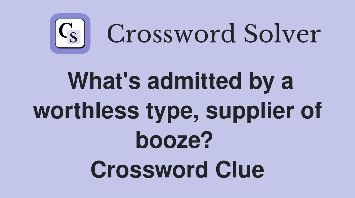 What's admitted by a worthless type, supplier of booze?  Crossword Clue