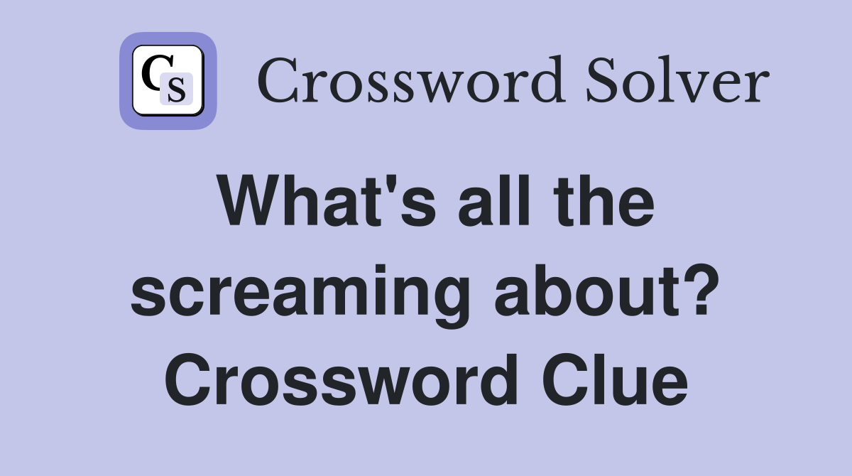 What's all the screaming about? Crossword Clue