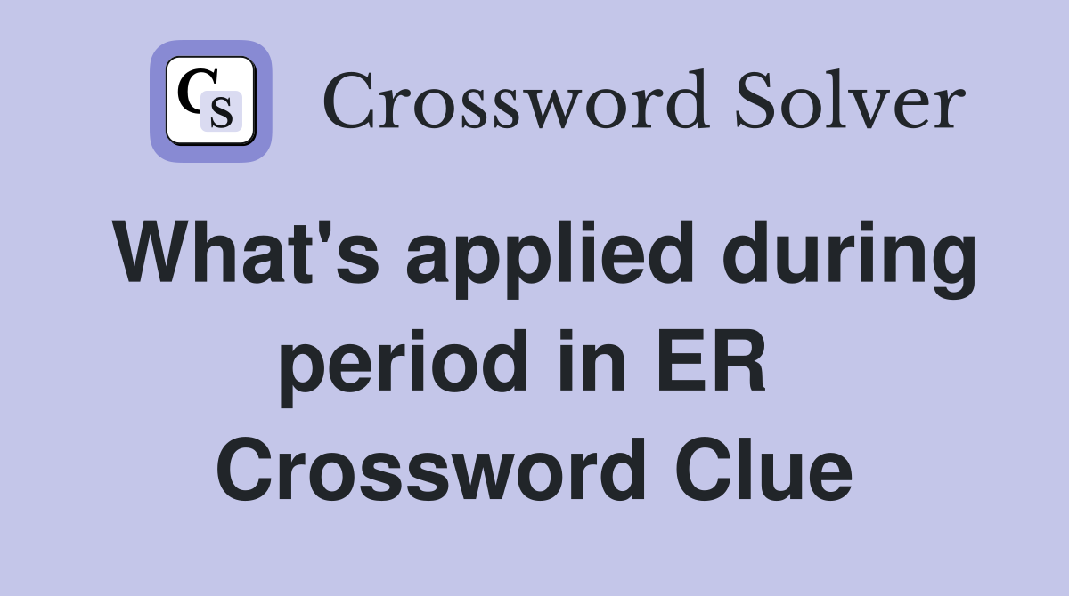What's applied during period in ER  Crossword Clue