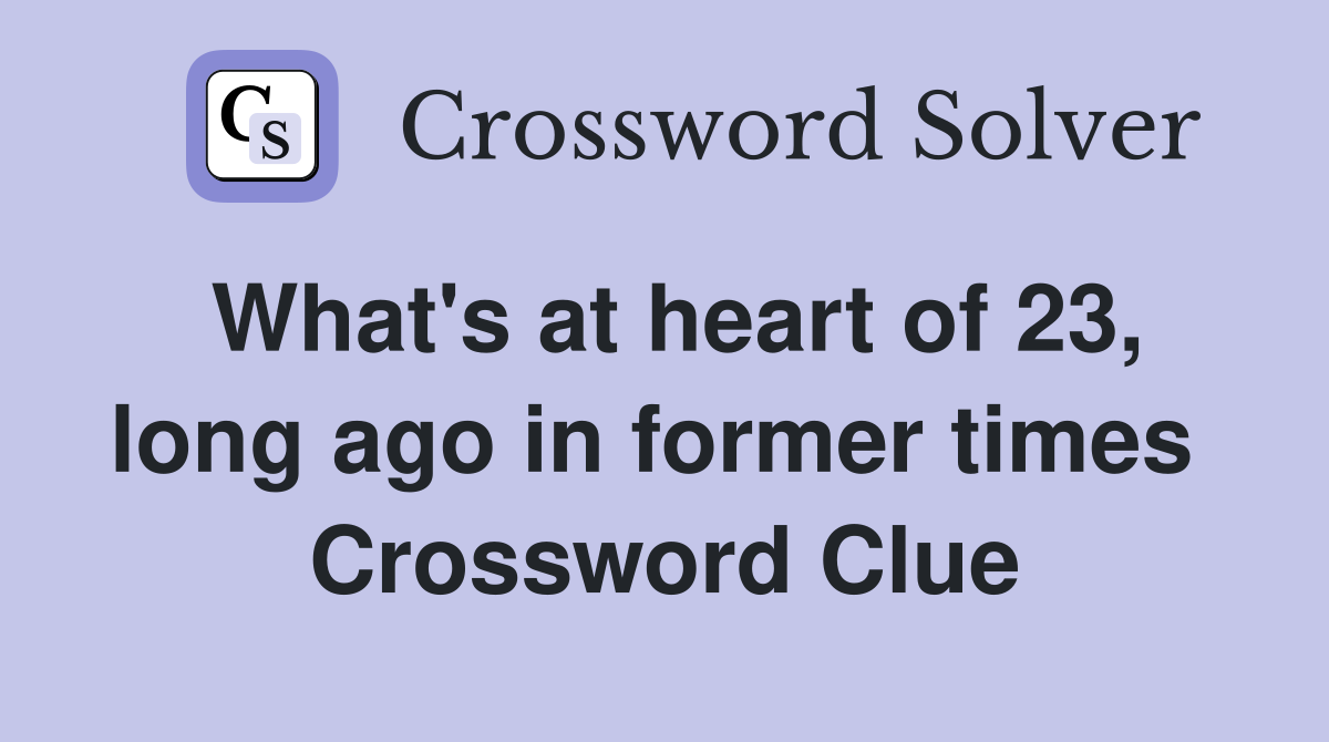 What's at heart of 23, long ago in former times  Crossword Clue