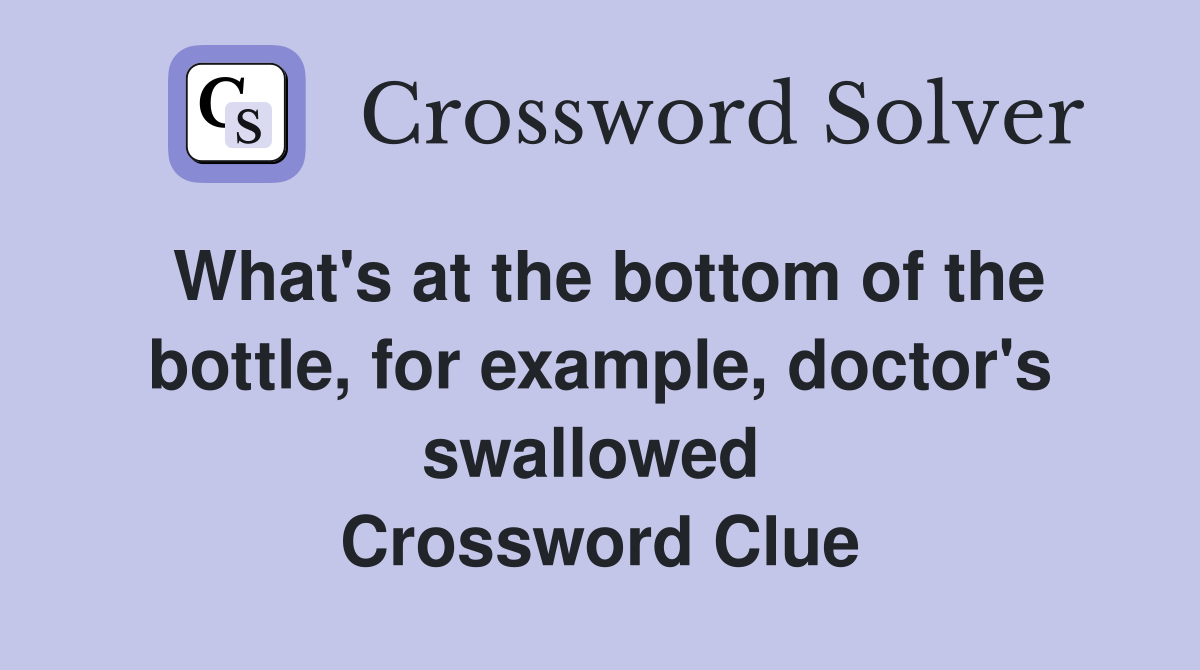 What's at the bottom of the bottle, for example, doctor's swallowed  Crossword Clue