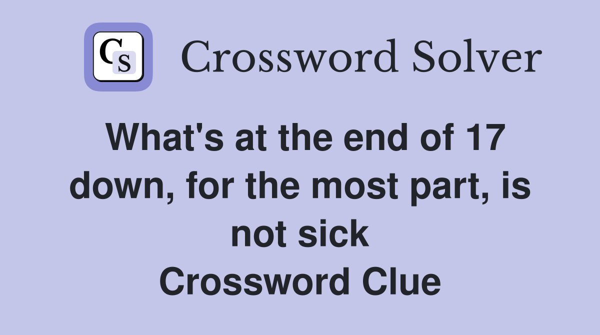 What's at the end of 17 down, for the most part, is not sick Crossword Clue