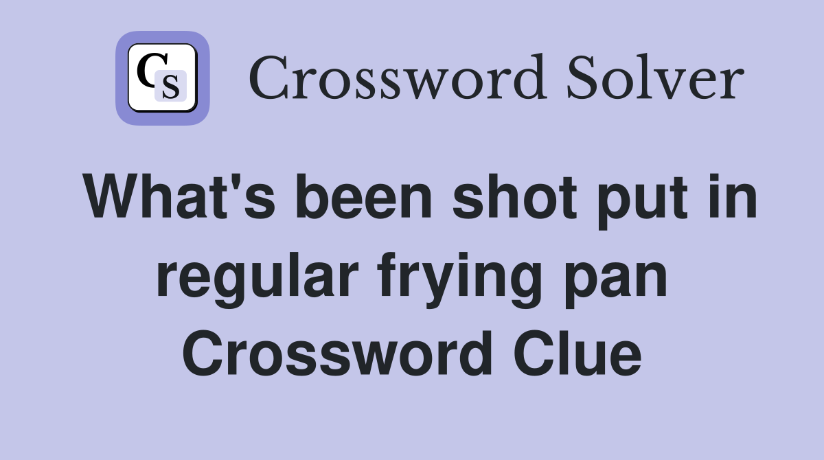 What's been shot put in regular frying pan Crossword Clue