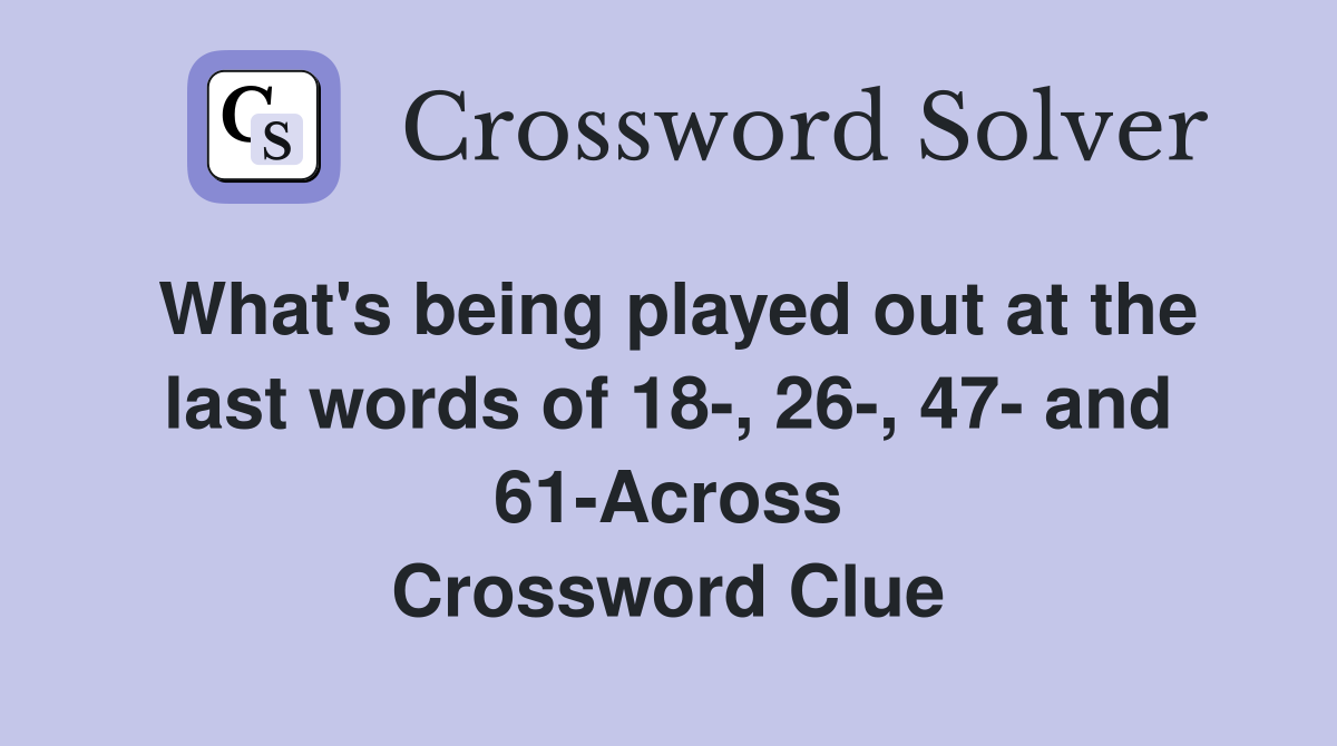 What's being played out at the last words of 18-, 26-, 47- and 61-Across Crossword Clue