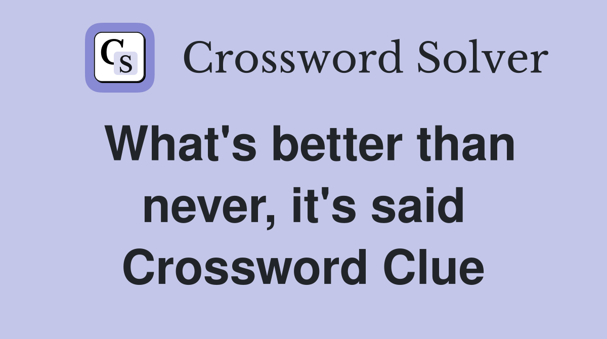 What's better than never, it's said Crossword Clue