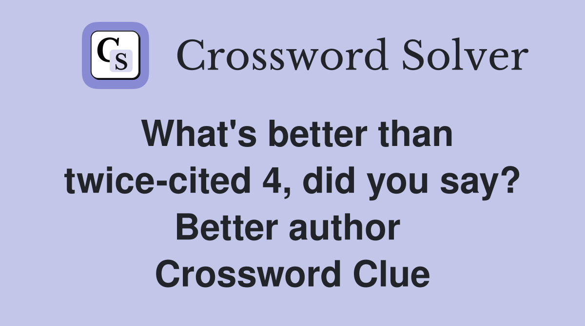 What's better than twice-cited 4, did you say? Better author  Crossword Clue