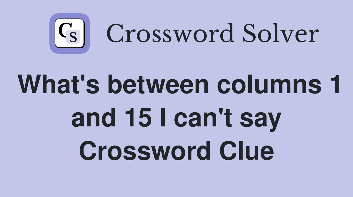 What's between columns 1 and 15 I can't say Crossword Clue