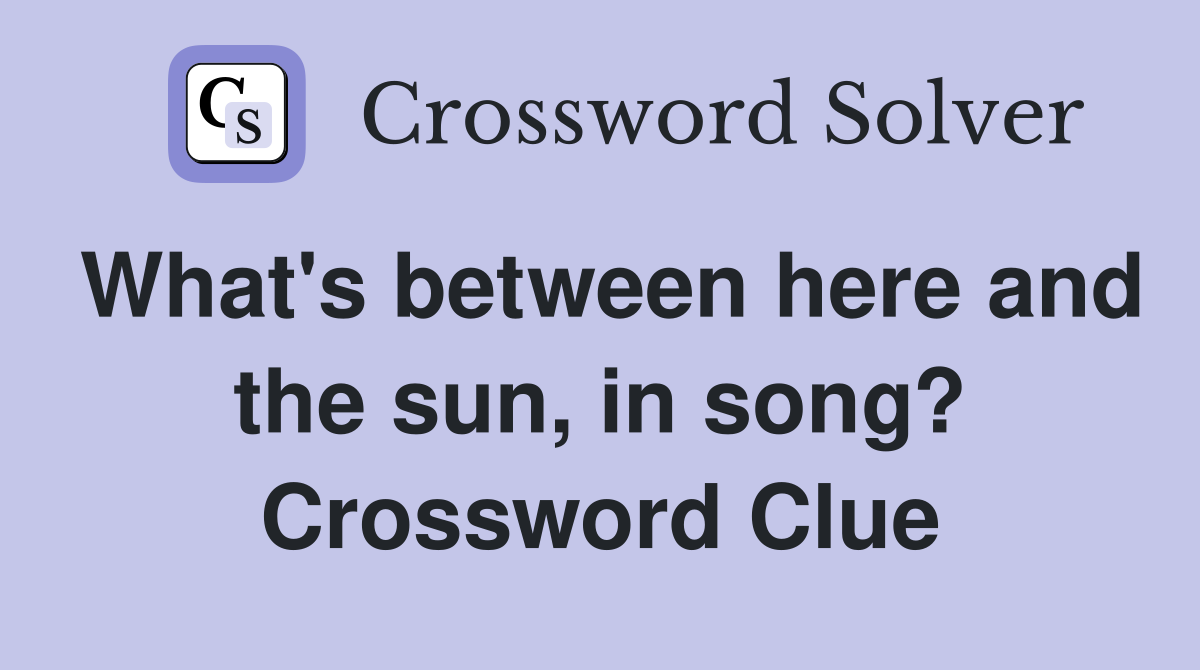 What's between here and the sun, in song? Crossword Clue