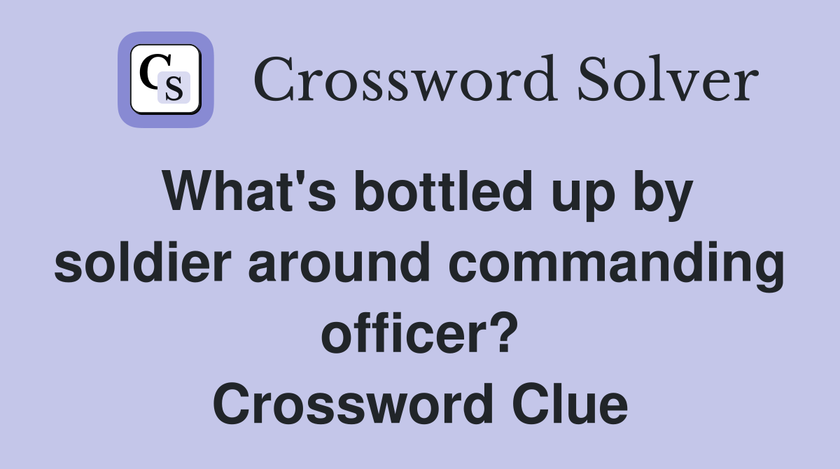 What's bottled up by soldier around commanding officer? Crossword Clue