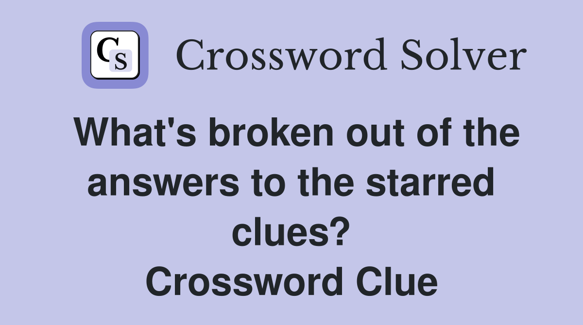 What's broken out of the answers to the starred clues? Crossword Clue