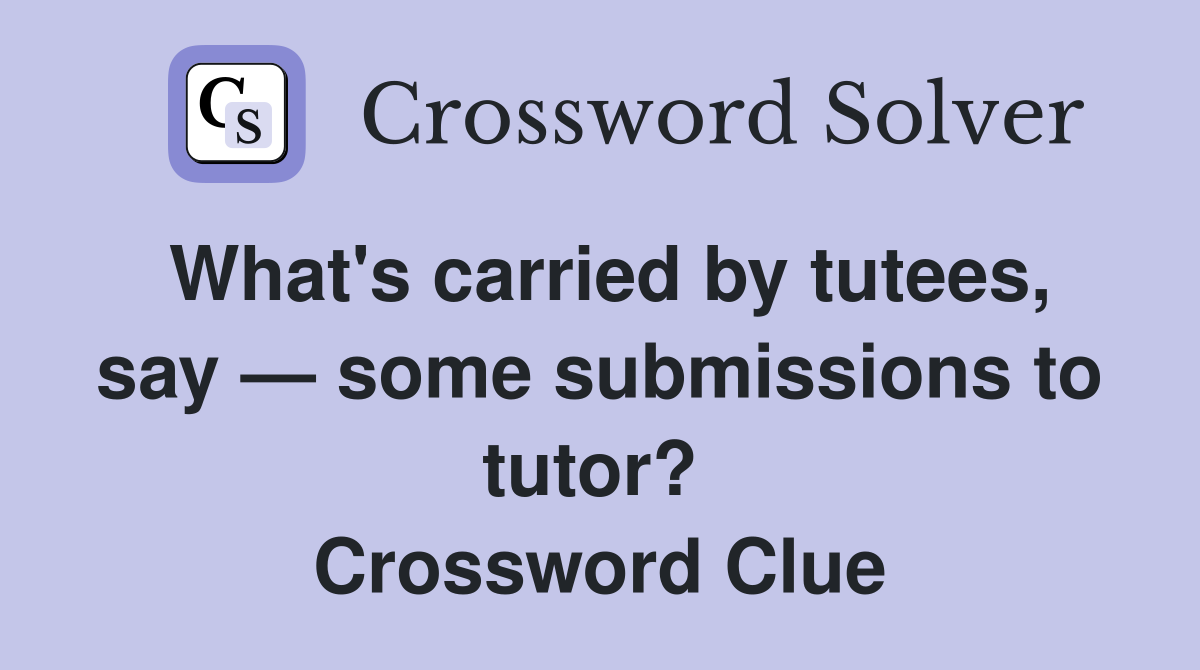 What's carried by tutees, say — some submissions to tutor?  Crossword Clue