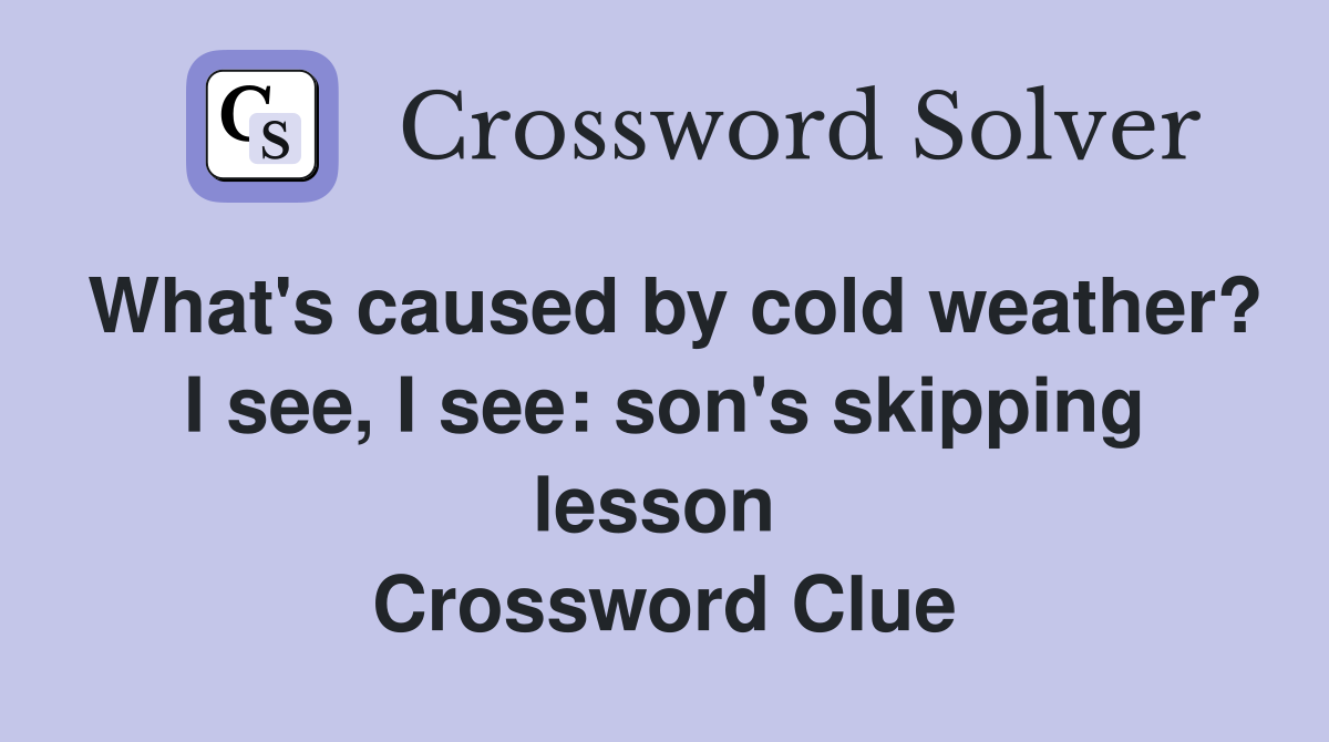 What's caused by cold weather? I see, I see: son's skipping lesson  Crossword Clue