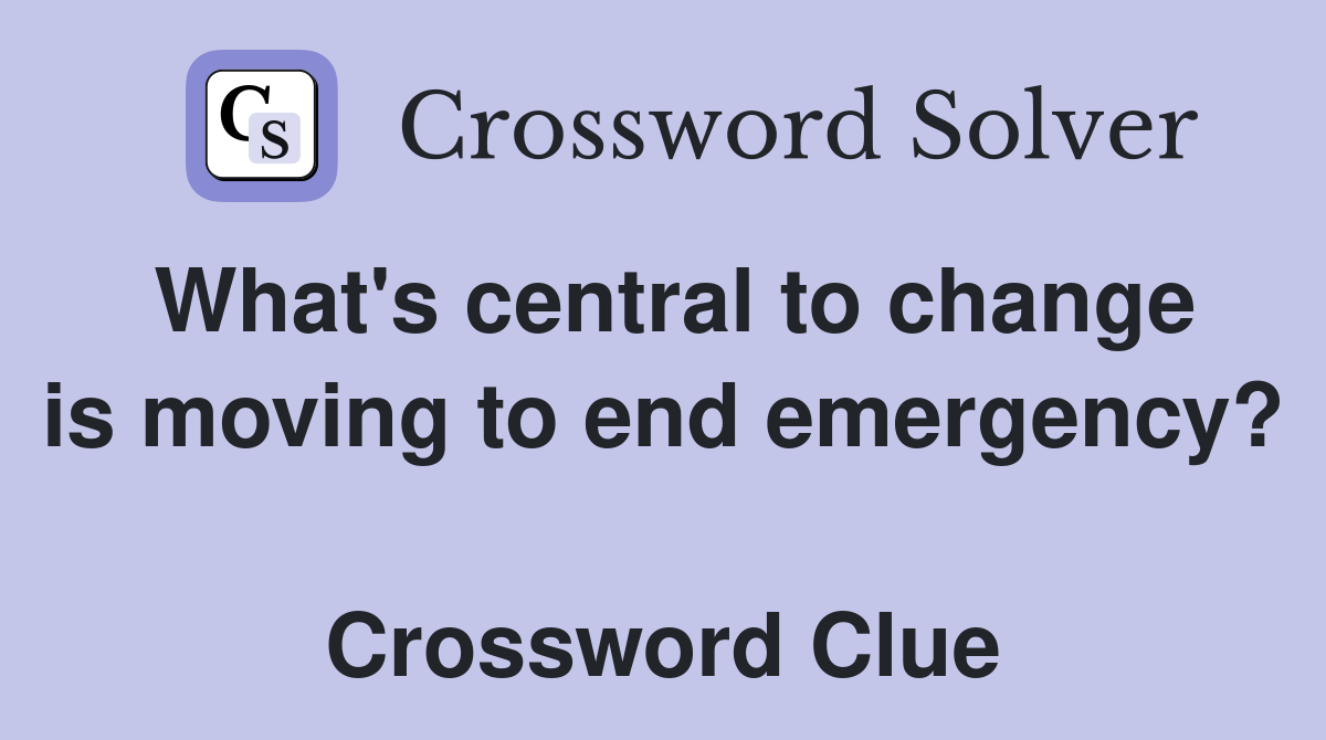 What's central to change is moving to end emergency?  Crossword Clue