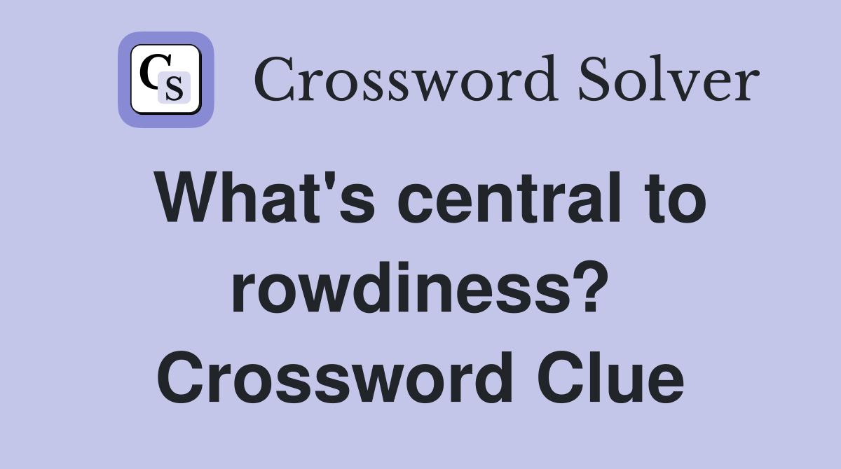 What's central to rowdiness? Crossword Clue