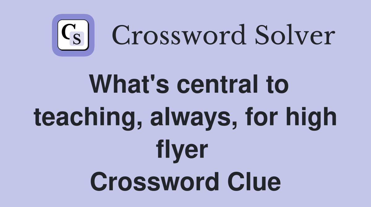 What's central to teaching, always, for high flyer  Crossword Clue