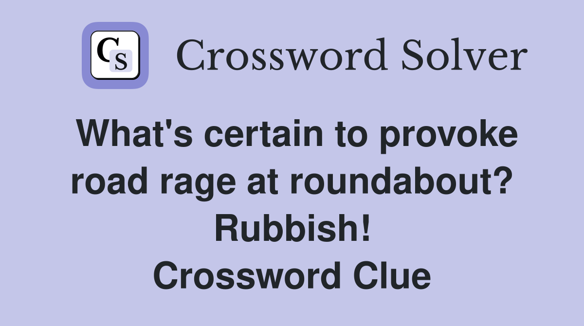 What's certain to provoke road rage at roundabout? Rubbish! Crossword Clue