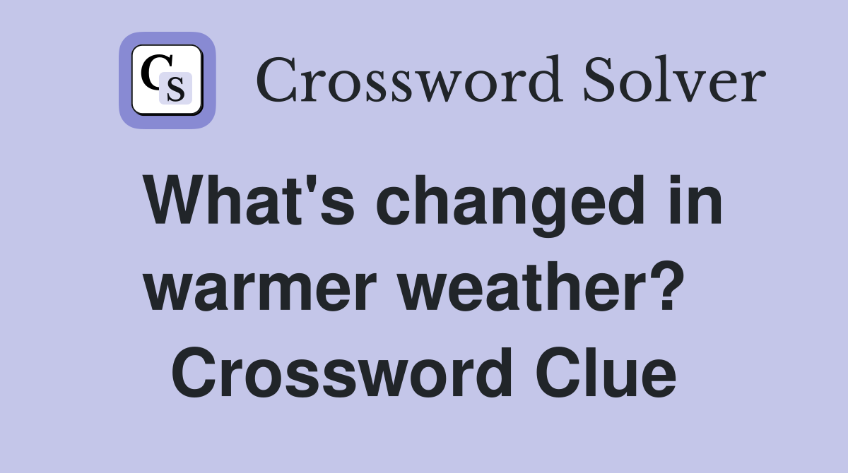 What's changed in warmer weather?  Crossword Clue