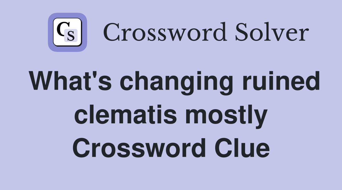 What's changing ruined clematis mostly Crossword Clue