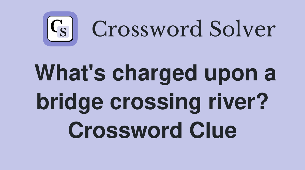 What's charged upon a bridge crossing river? Crossword Clue