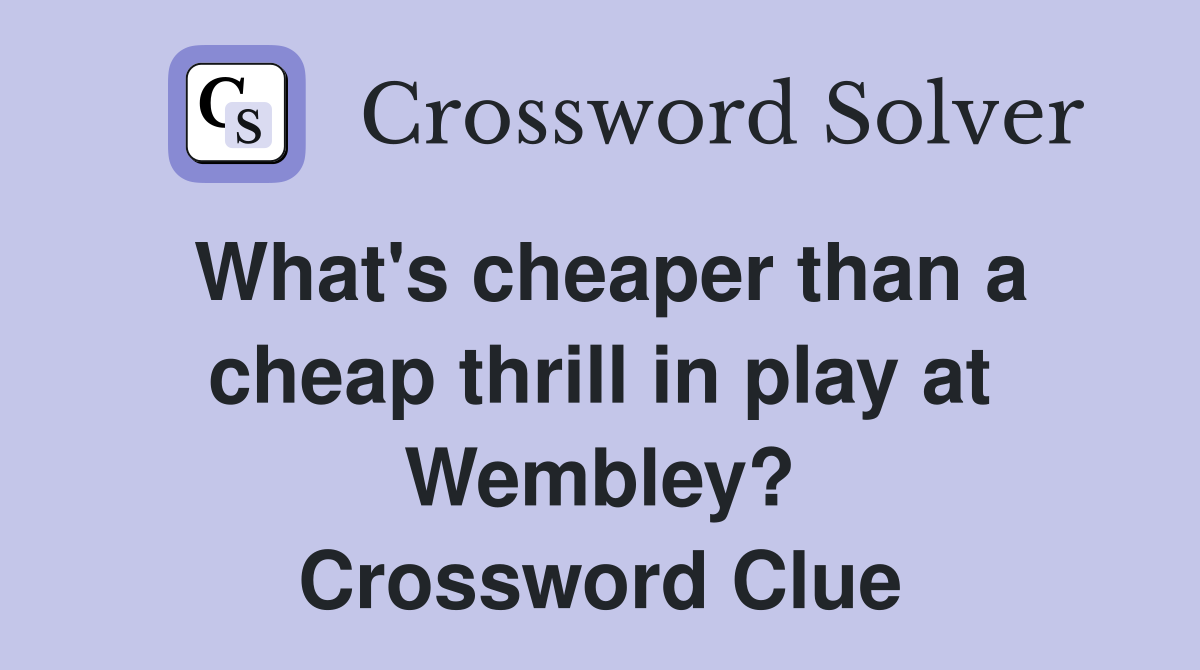 What's cheaper than a cheap thrill in play at Wembley? Crossword Clue