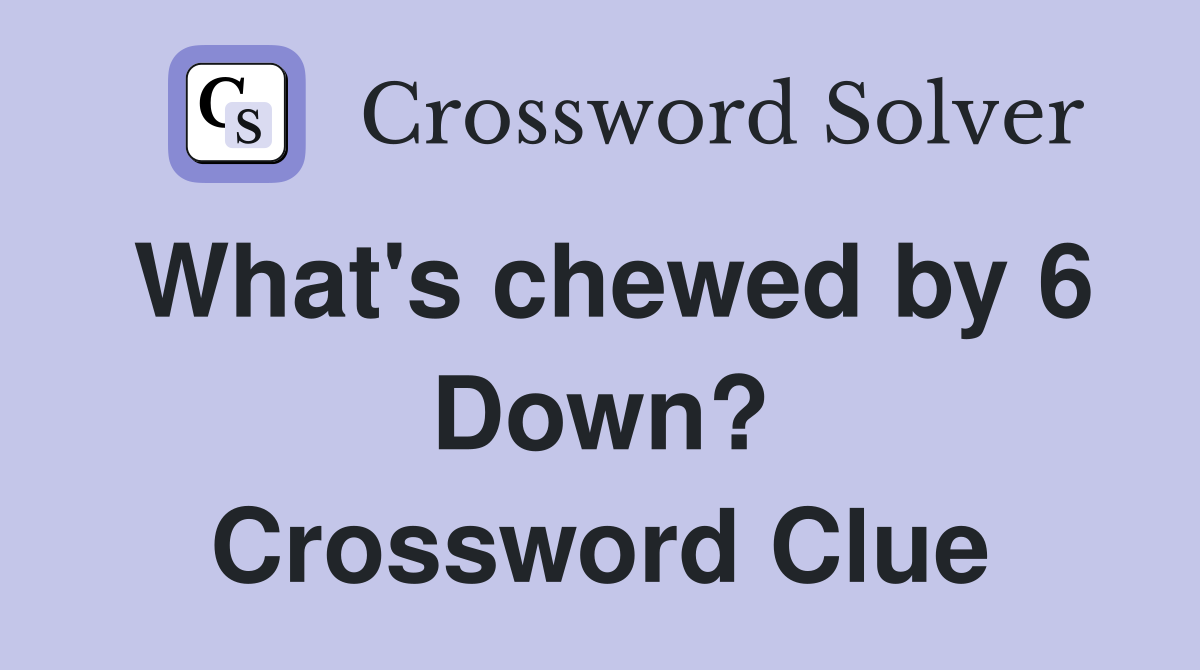 What's chewed by 6 Down? Crossword Clue