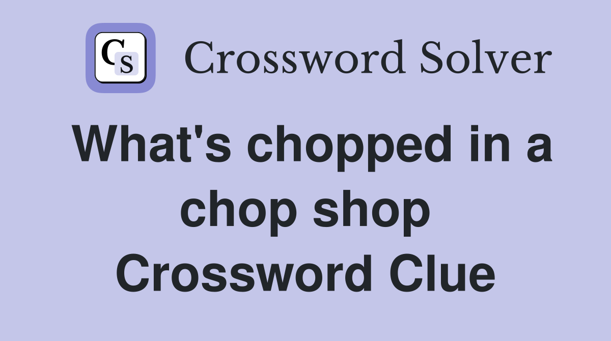 What's chopped in a chop shop Crossword Clue