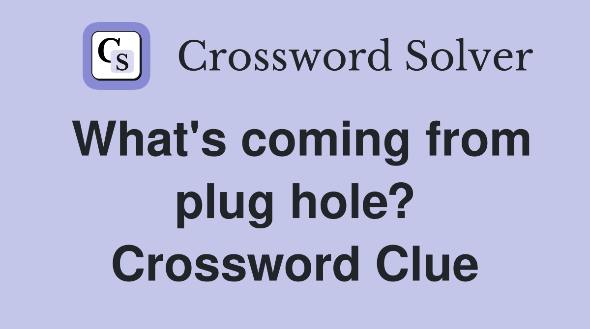 What's coming from plug hole? Crossword Clue