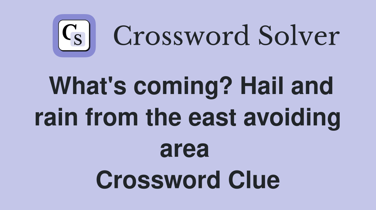 What's coming? Hail and rain from the east avoiding area  Crossword Clue