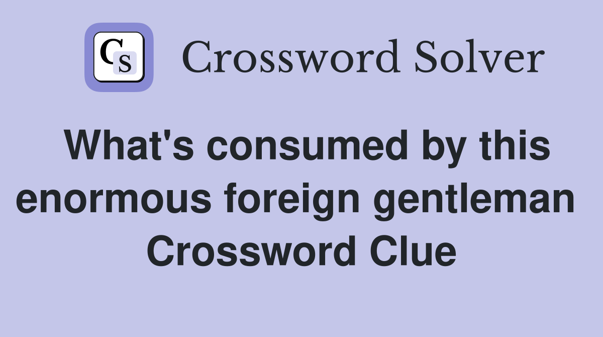 What's consumed by this enormous foreign gentleman  Crossword Clue