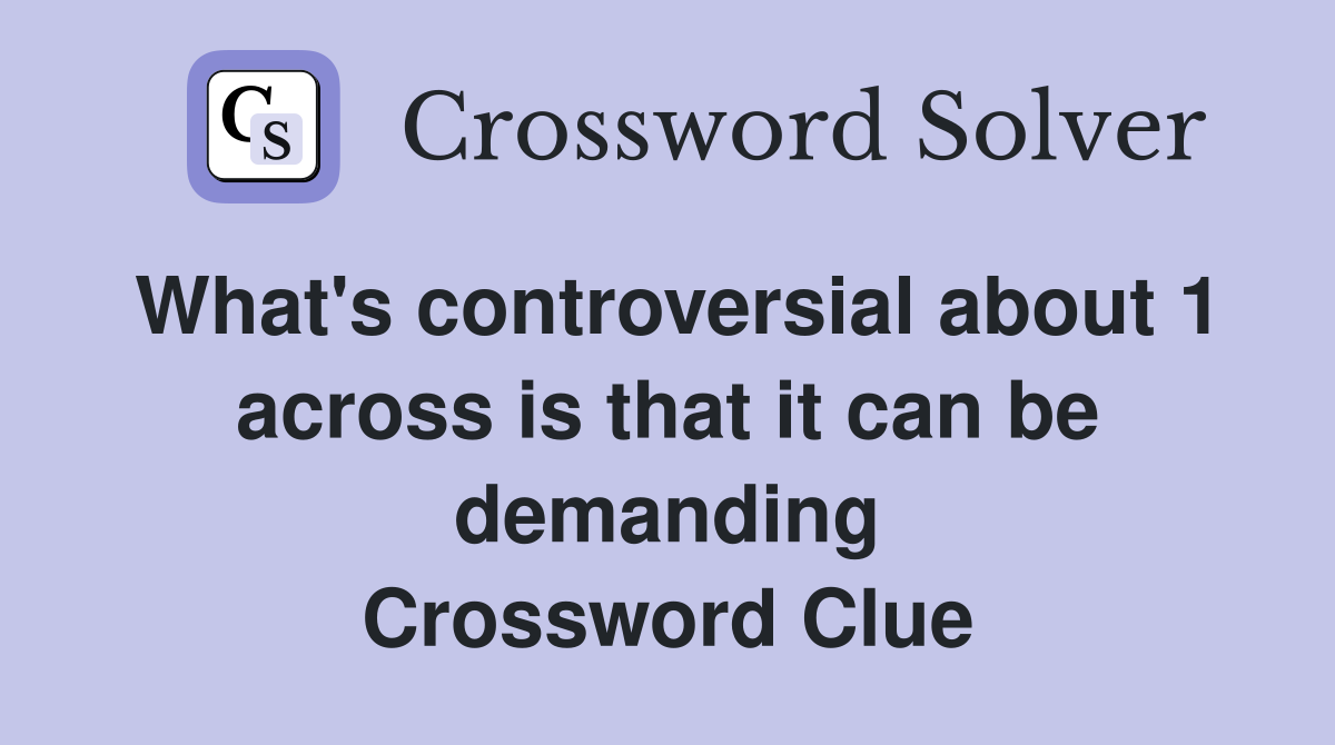 What's controversial about 1 across is that it can be demanding Crossword Clue