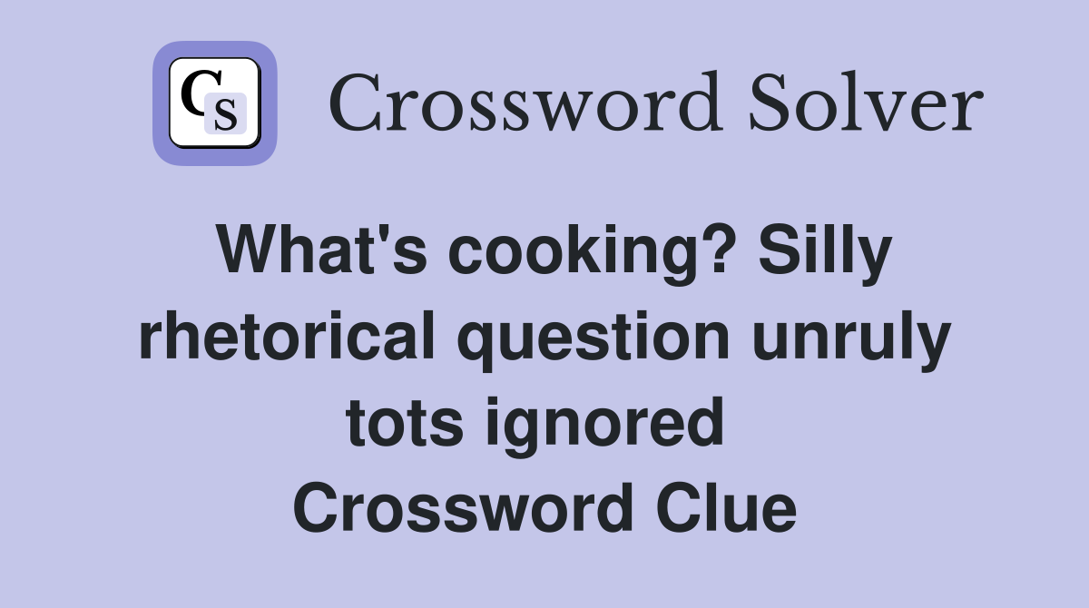 What's cooking? Silly rhetorical question unruly tots ignored  Crossword Clue