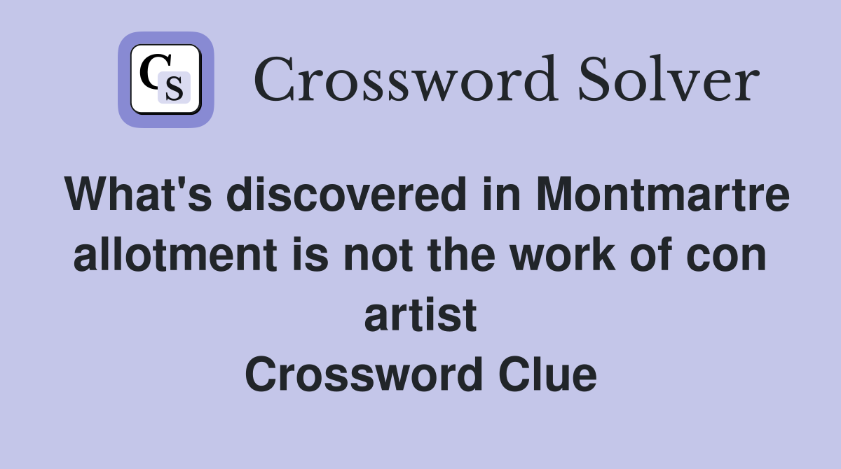 What's discovered in Montmartre allotment is not the work of con artist Crossword Clue