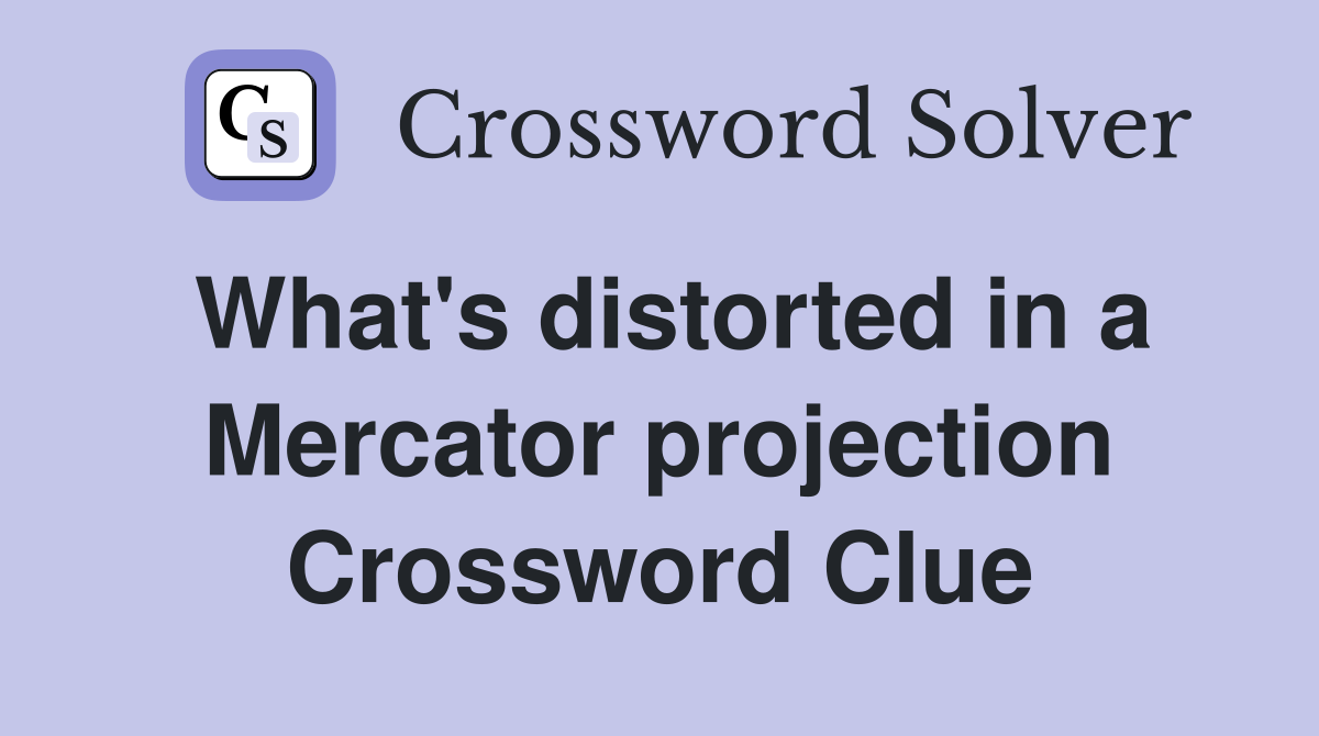 What's distorted in a Mercator projection Crossword Clue